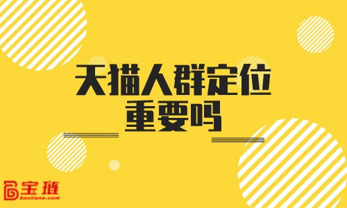 天貓人群定位重要嗎？人群定位要怎么做才有用？