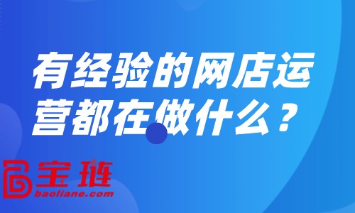 有經(jīng)驗(yàn)的網(wǎng)店運(yùn)營(yíng)都在做什么？怎樣做好網(wǎng)店運(yùn)營(yíng)？